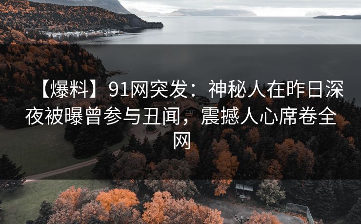 【爆料】91网突发:神秘人在昨日深夜被曝曾参与丑闻,震撼人心席卷全网 【爆料】91网突发:神秘人在昨日深夜被曝曾参与丑闻,震撼人心席卷全网