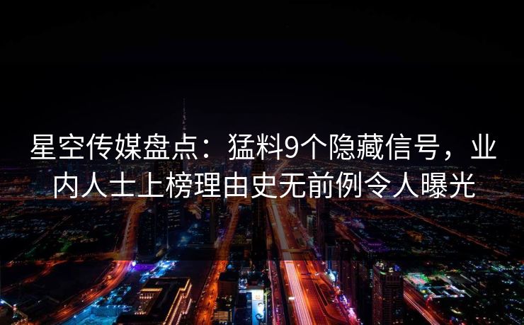 星空传媒盘点:猛料9个隐藏信号,业内人士上榜理由史无前例令人曝光 星空传媒盘点:猛料9个隐藏信号,业内人士上榜理由史无前例令人曝光