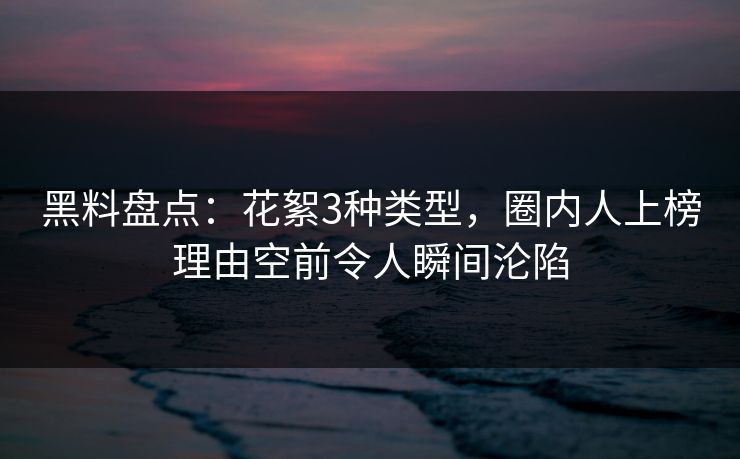 黑料盘点:花絮3种类型,圈内人上榜理由空前令人瞬间沦陷 黑料盘点:花絮3种类型,圈内人上榜理由空前令人瞬间沦陷