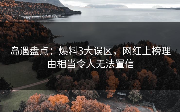 岛遇盘点:爆料3大误区,网红上榜理由相当令人无法置信 岛遇盘点:爆料3大误区,网红上榜理由相当令人无法置信