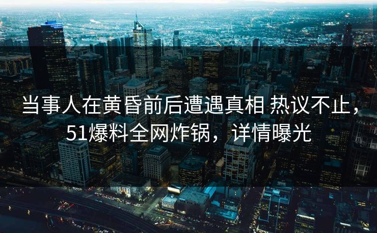 当事人在黄昏前后遭遇真相 热议不止,51爆料全网炸锅,详情曝光 当事人在黄昏前后遭遇真相 热议不止,51爆料全网炸锅,详情曝光