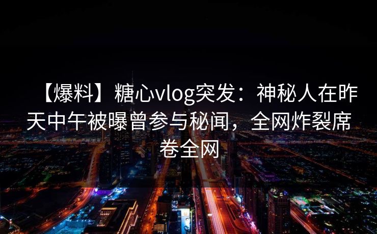 【爆料】糖心vlog突发:神秘人在昨天中午被曝曾参与秘闻,全网炸裂席卷全网 【爆料】糖心vlog突发:神秘人在昨天中午被曝曾参与秘闻,全网炸裂席卷全网