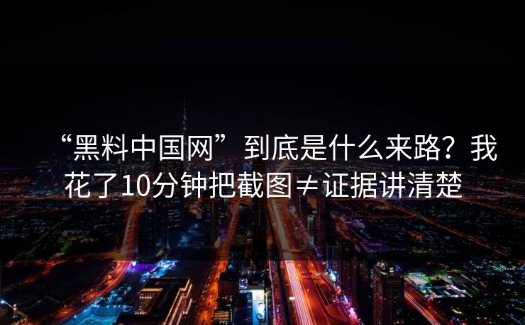 “黑料中国网”到底是什么来路?我花了10分钟把截图≠证据讲清楚 “黑料中国网”到底是什么来路?我花了10分钟把截图≠证据讲清楚