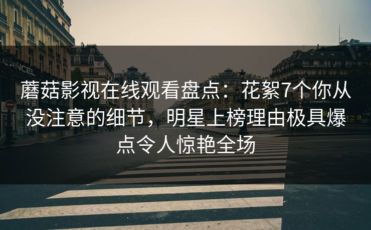 蘑菇影视在线观看盘点:花絮7个你从没注意的细节,明星上榜理由极具爆点令人惊艳全场 蘑菇影视在线观看盘点:花絮7个你从没注意的细节,明星上榜理由极具爆点令人惊艳全场