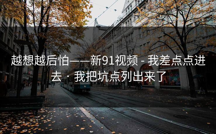 越想越后怕——新91视频 - 我差点点进去 · 我把坑点列出来了 越想越后怕——新91视频 - 我差点点进去 · 我把坑点列出来了