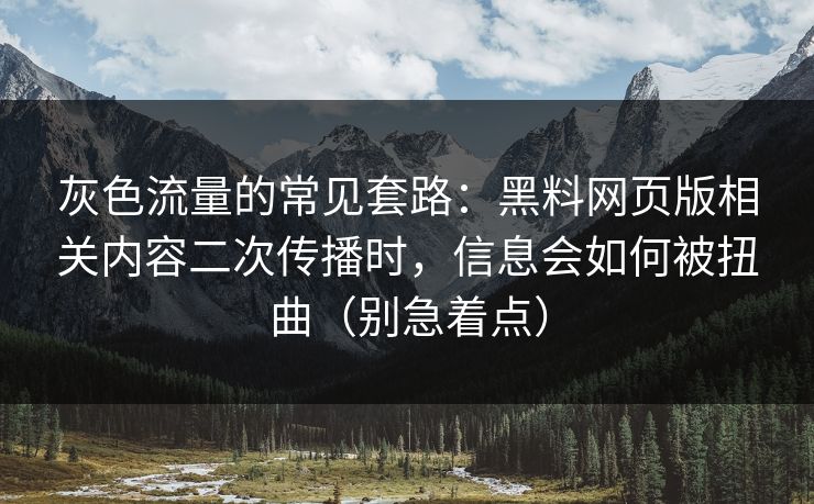 灰色流量的常见套路:黑料网页版相关内容二次传播时,信息会如何被扭曲(别急着点) 灰色流量的常见套路:黑料网页版相关内容二次传播时,信息会如何被扭曲(别急着点)