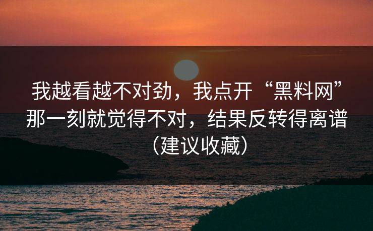 我越看越不对劲,我点开“黑料网”那一刻就觉得不对,结果反转得离谱(建议收藏) 我越看越不对劲,我点开“黑料网”那一刻就觉得不对,结果反转得离谱(建议收藏)