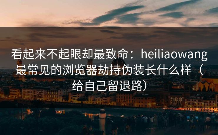 看起来不起眼却最致命:heiliaowang最常见的浏览器劫持伪装长什么样(给自己留退路) 看起来不起眼却最致命:heiliaowang最常见的浏览器劫持伪装长什么样(给自己留退路)