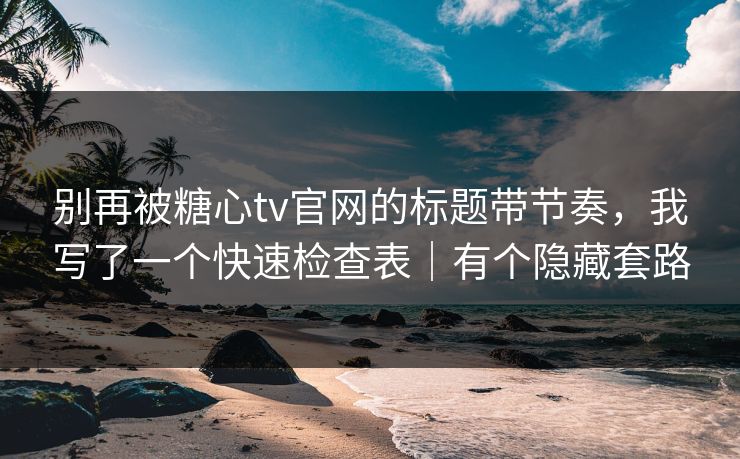别再被糖心tv官网的标题带节奏,我写了一个快速检查表|有个隐藏套路 别再被糖心tv官网的标题带节奏,我写了一个快速检查表|有个隐藏套路