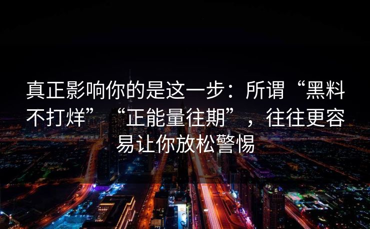 真正影响你的是这一步:所谓“黑料不打烊”“正能量往期”,往往更容易让你放松警惕 真正影响你的是这一步:所谓“黑料不打烊”“正能量往期”,往往更容易让你放松警惕