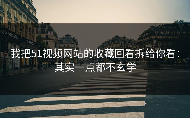 我把51视频网站的收藏回看拆给你看：其实一点都不玄学