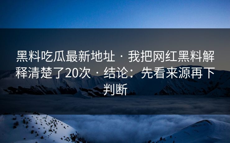 黑料吃瓜最新地址 · 我把网红黑料解释清楚了20次 · 结论:先看来源再下判断 黑料吃瓜最新地址 · 我把网红黑料解释清楚了20次 · 结论:先看来源再下判断
