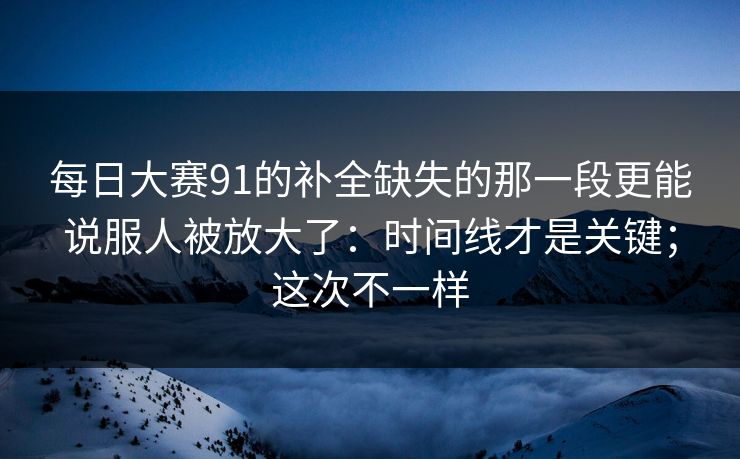 每日大赛91的补全缺失的那一段更能说服人被放大了:时间线才是关键;这次不一样 每日大赛91的补全缺失的那一段更能说服人被放大了:时间线才是关键;这次不一样