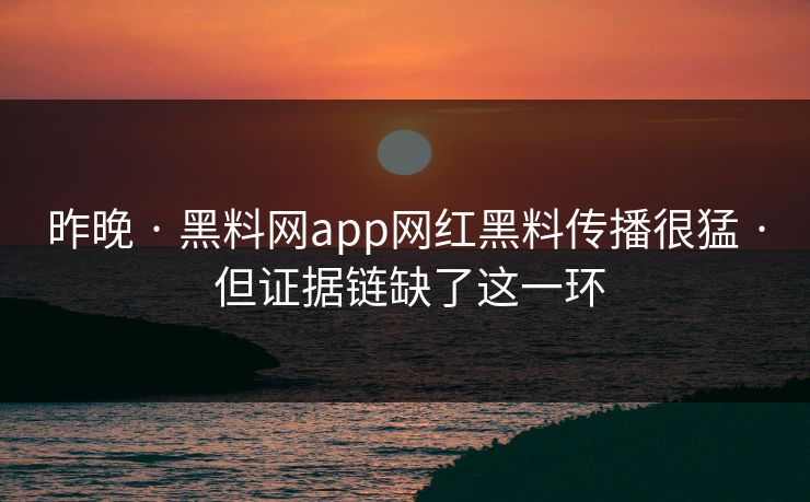 昨晚 · 黑料网app网红黑料传播很猛 · 但证据链缺了这一环 昨晚 · 黑料网app网红黑料传播很猛 · 但证据链缺了这一环