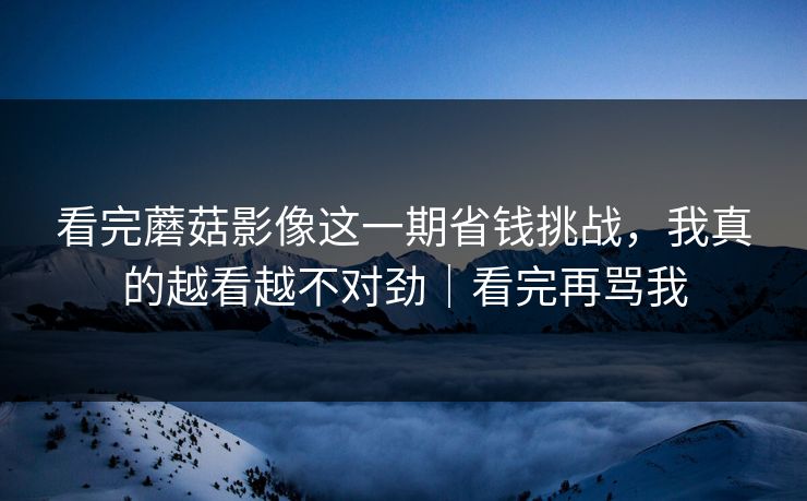 看完蘑菇影像这一期省钱挑战,我真的越看越不对劲|看完再骂我 看完蘑菇影像这一期省钱挑战,我真的越看越不对劲|看完再骂我