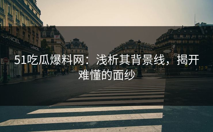51吃瓜爆料网：浅析其背景线，揭开难懂的面纱