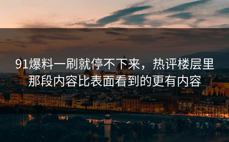 91爆料一刷就停不下来,热评楼层里那段内容比表面看到的更有内容 91爆料一刷就停不下来,热评楼层里那段内容比表面看到的更有内容