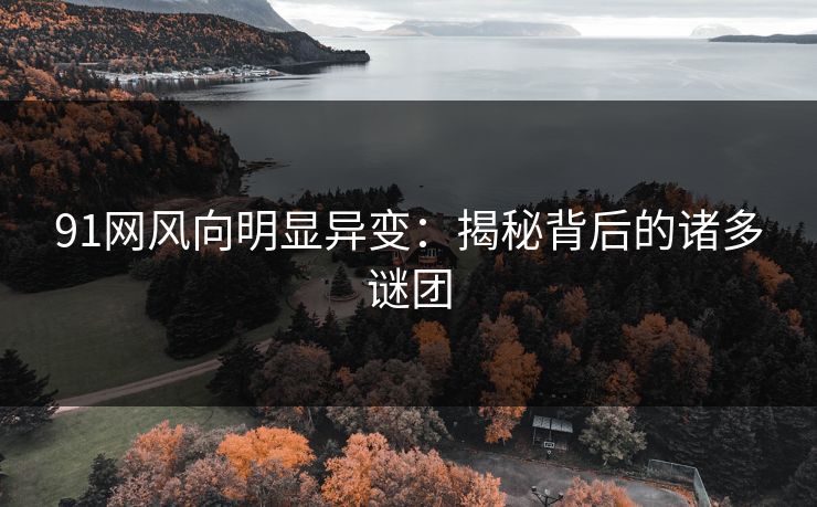 91网风向明显异变:揭秘背后的诸多谜团 91网风向明显异变:揭秘背后的诸多谜团